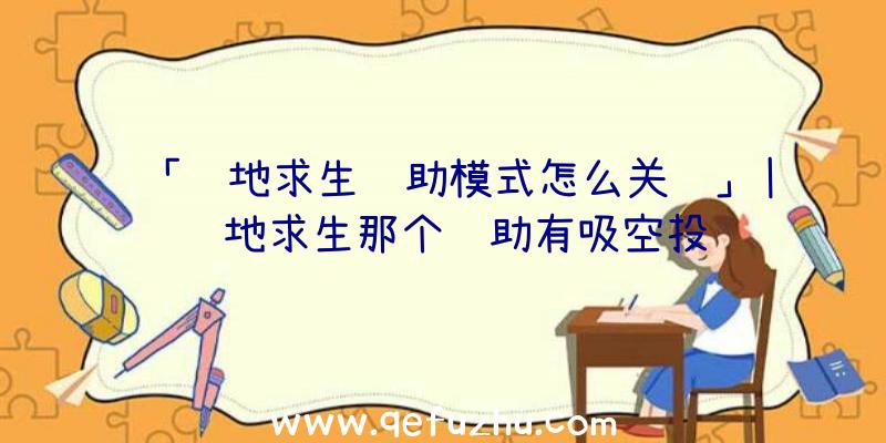 「绝地求生辅助模式怎么关闭」|绝地求生那个辅助有吸空投